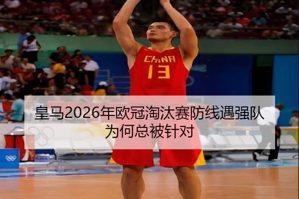 皇马2026年欧冠淘汰赛防线遇强队为何总被针对