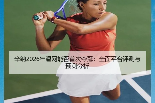 辛纳2026年温网能否首次夺冠：全面平台评测与预测分析